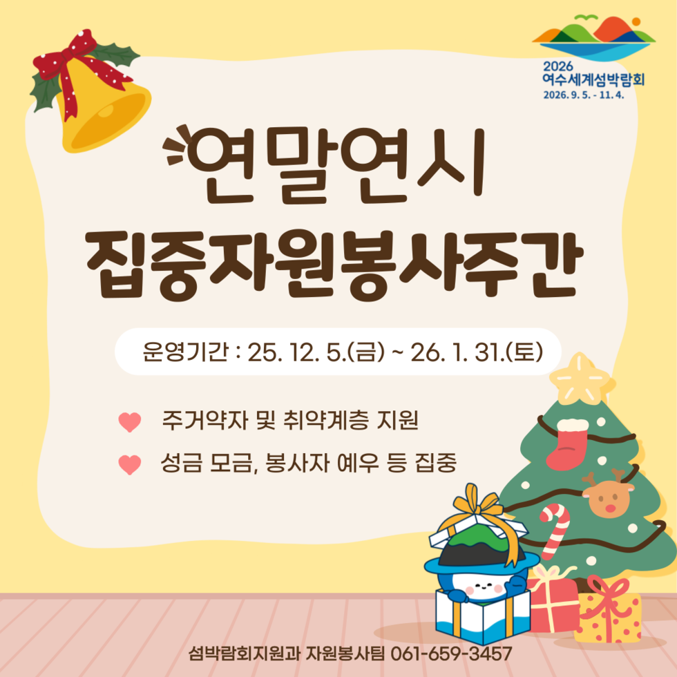 2026 여수세계섬박람회 2026년 9월 5일 부터 11월 4일 까지. 연말연시 집중자원봉사주간 운영기간 2025년 12월 5일 금요일 부터 2026년 1월 31일 토요일 까지 주거약자 및 취약계층 지원 성금 모금, 봉사자 예우 등 집중 섬박람회지원과 자원봉사팀 061-659-3457
