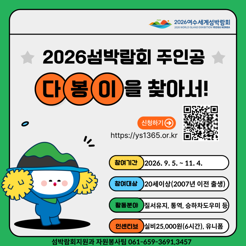 2026여수세계섬박람회 2026섬박람회 주인공 다봉이을 찾아서! 참여기간 2026년 9월 5일 ~ 11월 4일 참여대상 20세이상(2007년 이전 출생) 활동분야 질서유지, 통역, 승하차도우미 등 인센티브 실비25,000원(6시간), 유니폼 섬박람회지원과 자원봉사팀 061-659-3691,3457
