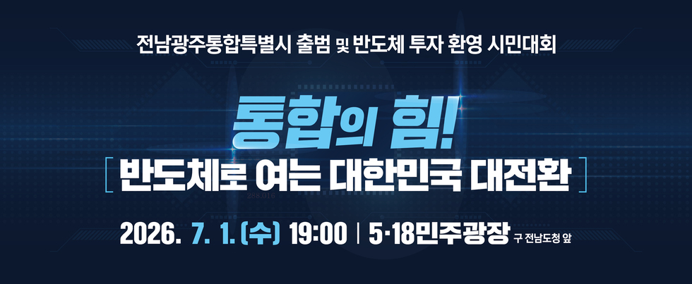 전남광주통합특별시 출범 및 반도체 투자 환영 시민대회  통합의 힘!  [반도체로 여는 대한민국 대전환]  2026. 7. 1.[수] 19:00 | 5·18민주광장 구전남도청 앞