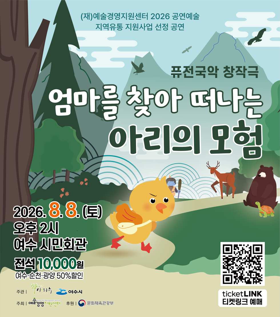 (재)예술경영지원센터 2026 공연예술 지역유통 지원사업 선정 공연 퓨전국악 창작극 엄마를 찾아 떠나는 아리의 모험 2026.8.8.(토) 오후 2시 여수 시민회관 전석 10,000원 여수·순천·광양 50%할인 주관 아리수 여수시 주최 예술경영지원센터 후원 문화체육관광부 ticketLINK 티켓링크 예매 https://www.ticketlink.co.kr/product/64287