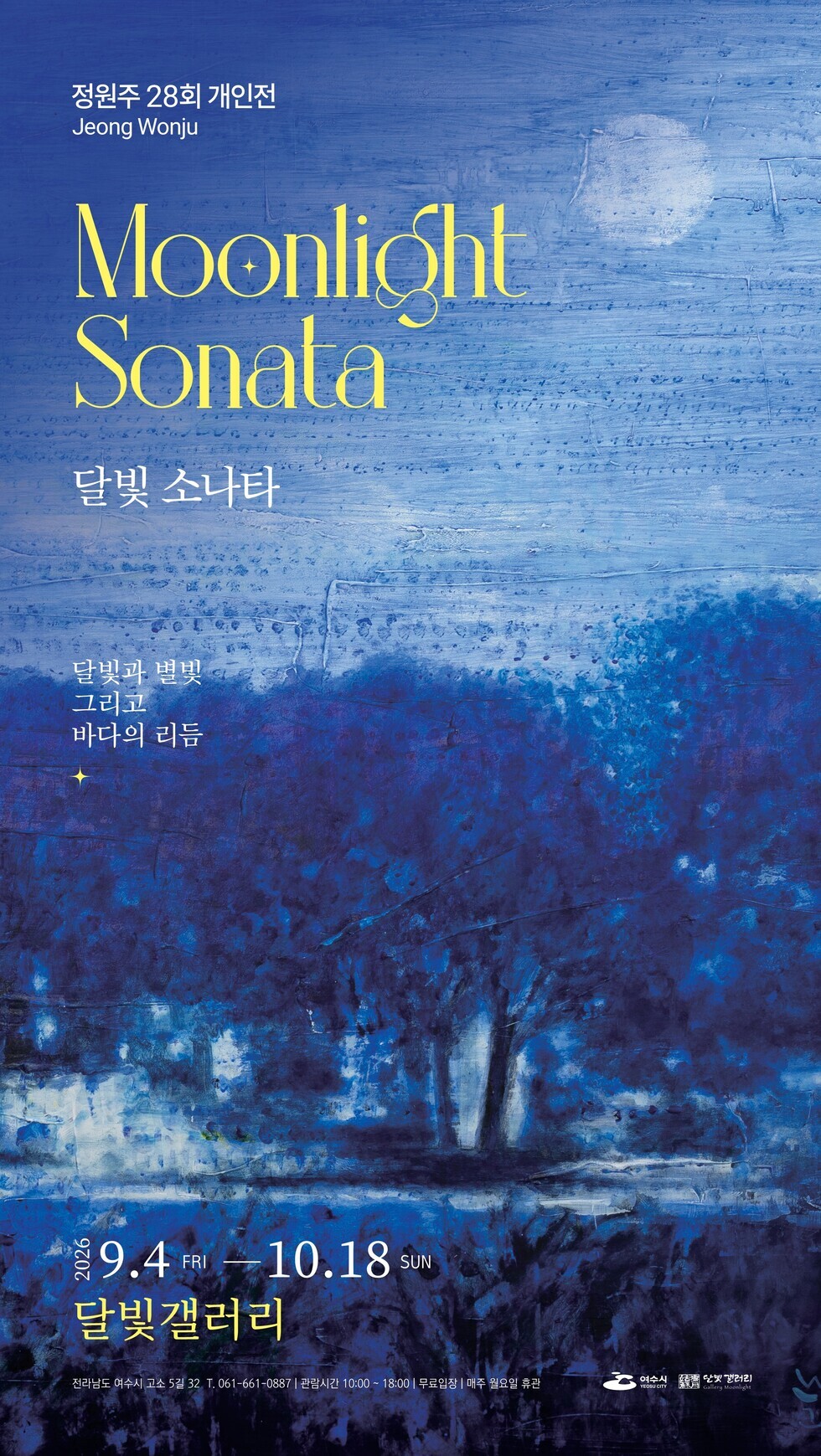 정원주 28회 개인전 Jeong Wonju Moonlisht Sonata 달빛 소나타 달빛과 별빛 그리고 바다의 리듬 2026. 9.4 FRI 10.18 SUN 달빛갤러리 전라남도 여수시 고소 5길 32 T. 061-661-0887 | 관람시간 10:00 ~ 18:00 | 무료입장 | 매주 월요일 휴관 여수시 YEOSU CITY 달빛 갤러리 Gallery Moonlight