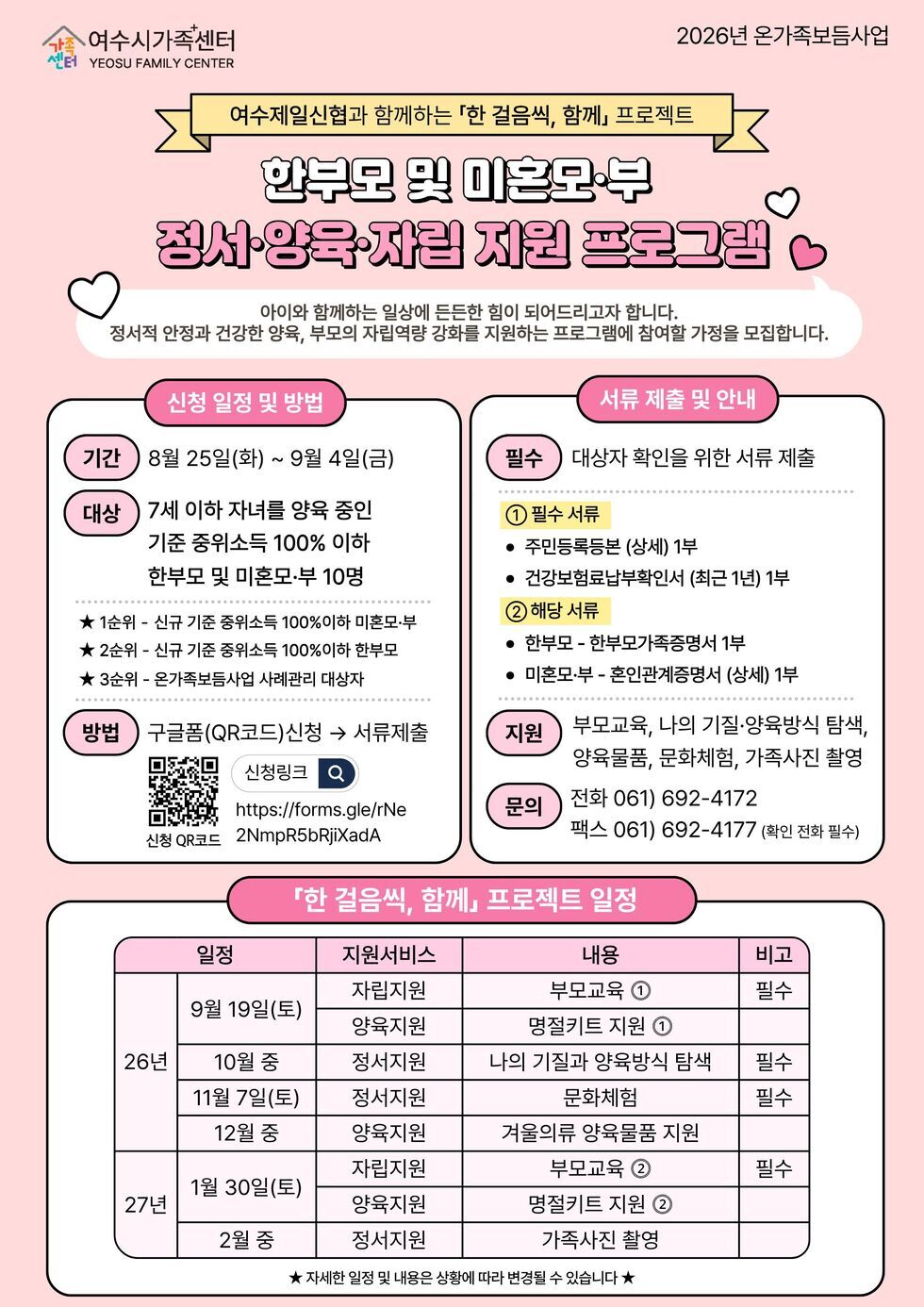2026년 온가족보듬사업 한부모 및 미혼모•부를 위한 프로그램 참여자 모집 [신청 개요] - 기간 : 8월 25일(화)~ 9월 4일(금) - 대상 : 7세 이하 자녀를 양육 중인 기준 중위소득 100% 이하 한부모 및 미혼모•부 10명 - 방법 : 구글폼(QR코드)신청 서류제출(https://forms.gle/rNe2NmpR5bRjiXadA) [서류제출 및 안내] - 필수 : 대상자 확인을 위한 서류 제출 ① 필수 서류 • 주민등록등본 (상세) 1부 • 건강보험료납부확인서 (최근 1년) 1부 ② 해당 서류 • 한부모 - 한부모가족증명서 1부 • 미혼모•부- 혼인관계증명서 (상세) 1부 - 지원 : 부모교육, 나의 기질·양육방식 탐색, 양육물품, 문화체험, 가족사진 촬영 - 문의 : 전화 061) 692-4172 / 팩스 061) 692-4177 (확인 전화 필수)