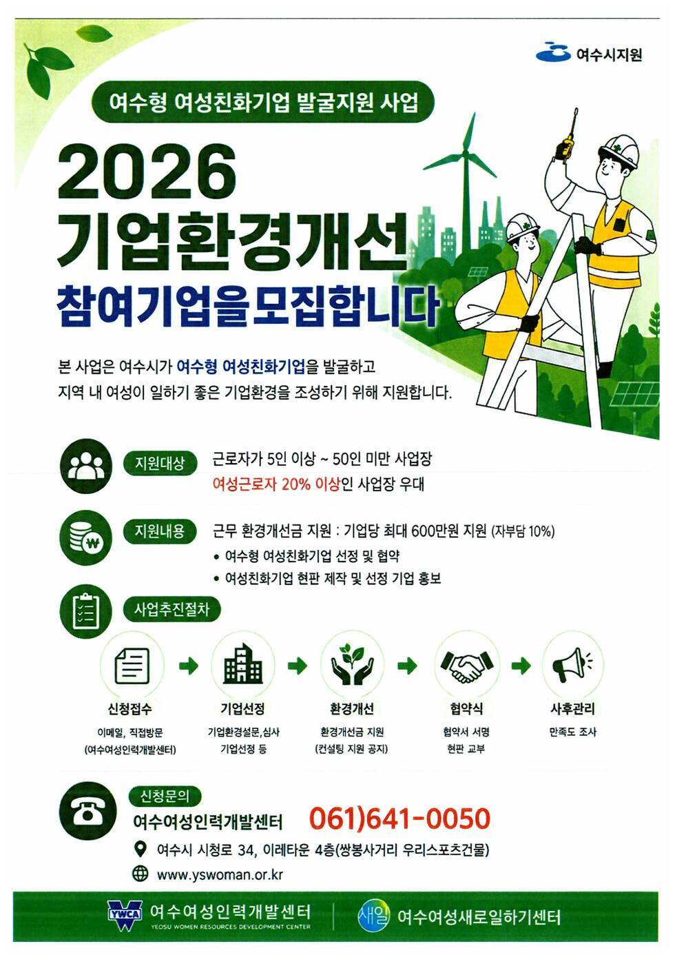 여수형 여성친화기업 발굴지원 사업 / 2026 기업환경개선 참여기업을 모집합니다 / 지원대상 : 근로자가 5인 이상 ~ 50인 미만 사업장 (여성근로자 20% 이상인 사업장 우대) / 지원내용 : 근무 환경개선금 지원 : 기업당 최대 600만원 지원 (자부담 10%) • 여수형 여성친화기업 선정 및 협약 • 여성친화기업 현판 제작 및 선정 기업 홍보 / 신청문의 : 061-641-0050(여수여성인력개발센터)
