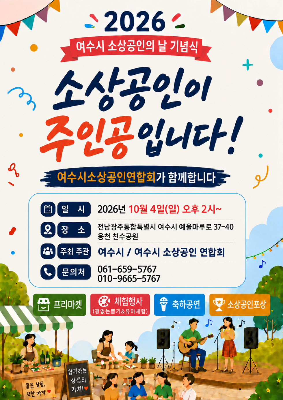 2026 여수시 소상공인의 날 기념식 소상공인이 주인공입니다! 여수시소상공인연합회가 함께합니다 일 시 2026년 10월 4일(일) 오후 2시~ 장 소 전남광주통합특별시 여수시 예울마루로 37-40 웅천 친수공원 주최 주관 여수시 / 여수시 소상공인 연합회 문의처 061-659-5767 010-9665-5767 프리마켓 체험행사(광없는뽑기&유아체험) 축하공연 소상공인포상