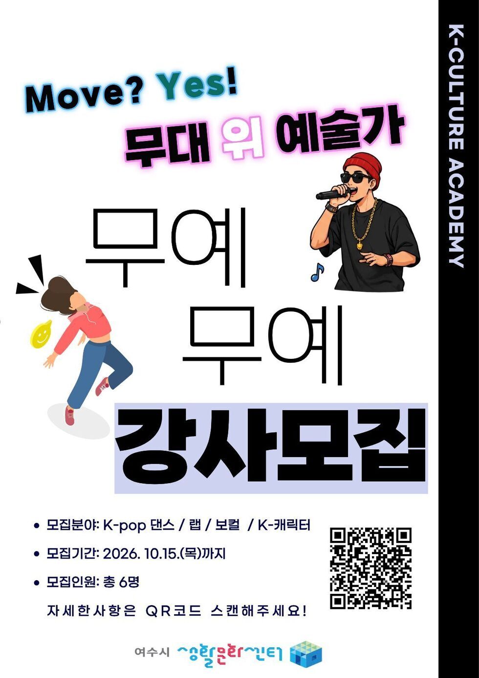K-CULTURE ACADEMY Move? Yes! 무대 위 예술가 무예 무예 강사모집 • 모집분야: K-pop 댄스 / 랩 / 보컬 / K-캐릭터 • 모집기간: 2026. 10.15.(목)까지 • 모집인원: 총 6명 자세한 사항은 QR코드 스캔해주세요! https://www.yeosu.go.kr/www/govt/news/notify/new_notify?idx=80558&mode=view 여수시 생활문화센터