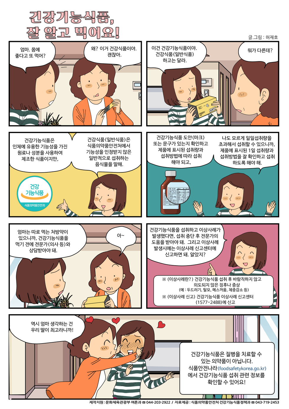 건강기능식품, 잘 알고 먹어요! 엄마, 몸에 좋다고 또 먹어? 왜? 이거 건강식품이야. 괜찮아. 뭐가 다른데? 이건 건강기능식품이야. 건강식품(일반식품) 하고는 달라. 건강기능식품은 인체에 유용한 기능성을 가진 원료와 성분을 사용하여 제조한 식품이지만, 건강식품(일반식품)은 식품위생법에 의한 기능성을 인정받지 않은 일반적으로 섭취하는 음식을 말해. 건강기능식품 도안(마크) 또는 문구가 있는 확인하고 제품에 표시된 섭취량과 섭취방법에 따라 섭취해야 되고, 나도 모르겠지만 일반섭취량을 초과해서 섭취할 수 있으니까, 제품에 표시된 1일 섭취량과 섭취방법을 꼭 확인하고 섭취하도록 해야 해. 건강기능식품을 섭취하고 이상사례가 발생했으면, 섭취 중단 후 전문가의 도움을 받아야 해. 그리고 이상사례 발생시에는 이상사례 신고센터에 신고하면 돼. 알았지? ※(이상사례?) 건강기능식품 섭취를 바람직하지 않고 권장하지 않음. 예: 두통, 발열, 구토, 설사증상. ※(이상사례 신고) 건강기능식품 신고센터(1577-2488)에 신고. 건강기능식품은 질병을 치료할 수 있는 약품이 아니다. 식품안전나라(foodsafetykorea.go.kr)에서 건강기능식품 섭취 관련 정보를 확인할 수 있어요!