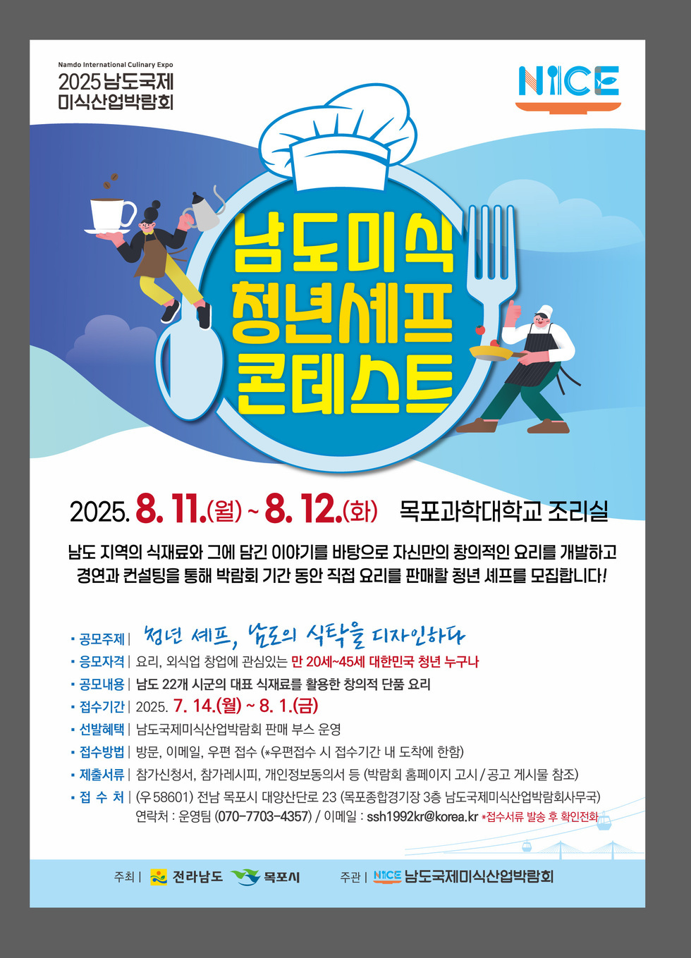남도미식 청년셰프 콘테스트 2025. 8. 11.(월) ~ 8. 12.(화) 목포과학대학교 조리실 남도 지역의 식재료와 그에 담긴 이야기를 바탕으로 자신만의 창의적인 요리를 개발하고 경험과 컨설팅을 통해 박람회 기간 동안 직접 요리를 판매할 청년 셰프를 모집합니다! 공모주제 청년 셰프, 남도의 식탁을 디자인하다 응모자격 요리, 외식의 창업에 관심있는 만 20세~45세 대한민국 청년 누구나 공모분야 남도 22개 시군의 대표 식재료를 활용한 창의적 단품 요리 접수기간 2025. 7. 14.(월) ~ 8. 1.(금) 선정방법 남도국제미식박람회 편부 소명 접수방법 방문, 이메일, 우편 접수(우편접수 시 접수기간 내 도착해야 함) 제출서류 참가신청서, 참가비납부영수증, 개인정보동의서 등 발행된 홈페이지 고시 공고 참조 접수처 ㈜58601 전남 목포시 대안로단단로 23 목포과학대학교 3층 남도국제미식박람회사무국 운영팀 070-7703-4357 이메일 ssh1992kr@korea.kr 문의사항은 운영팀에 바랍니다