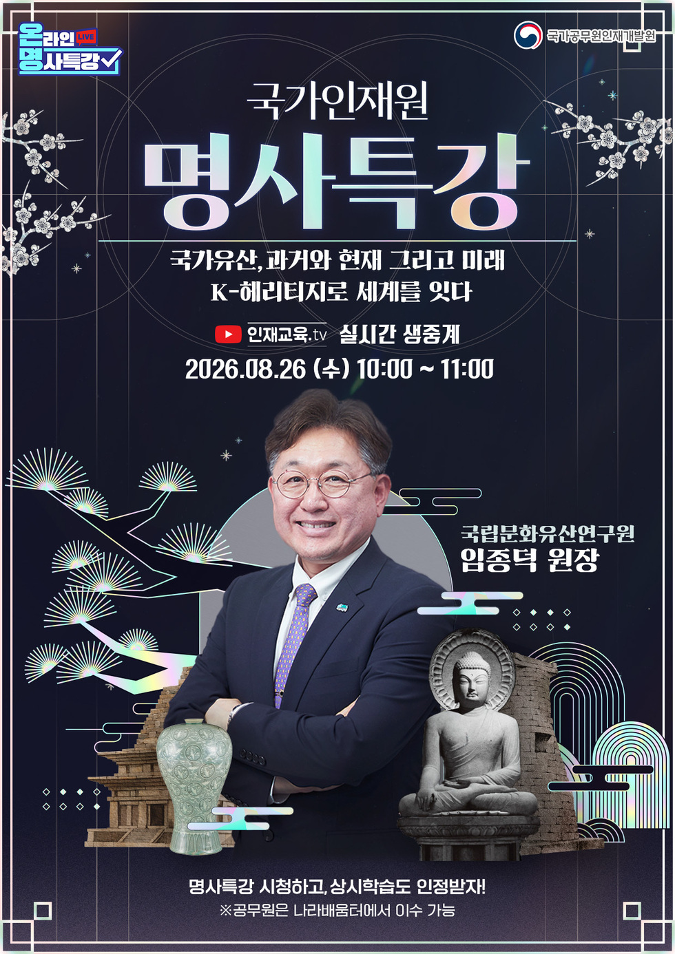 온라인 명사특강 LIVE 국가공무원인재개발원 국가인재원 명사특강 국가유산, 과거와 현재 그리고 미래 K-헤리티지로 세계를 잇다 인재교육.tv 실시간 생중계 2026.08.26 (수) 10:00~11:00 국립문화유산연구원 임종덕 원장 명사특강 시청하고, 상시학습도 인정받자! ※공무원은 나라배움터에서 이수 가능