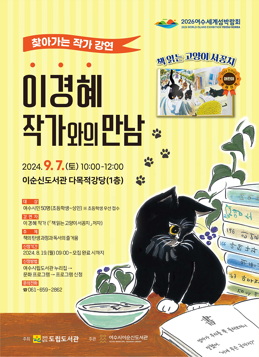 찾아가는 작가 강연 이경혜 작가와의 만남 2024. 9. 7 (토) 10:00-12:00 이순신도서관 다목적강당(1층) 대상 여수시민 50명(초등학생~성인) ※ 초등학생 우선 접수 강연자 이경혜 작가(「책 읽는 고양이 서공지」, 저자) 주제 책의 탄생 과정과 독서의 즐거움 신청기간 2024. 8. 19 (월) 09:00 - 모집 완료 시까지 신청방법 여수시립도서관 홈페이지 - 문화 프로그램 - 프로그램 신청 문의처 공 061-659-2862 2026 여수세계섬박람회 2026 WORLD ISLAND EXHIBITION YEOSU KOREA