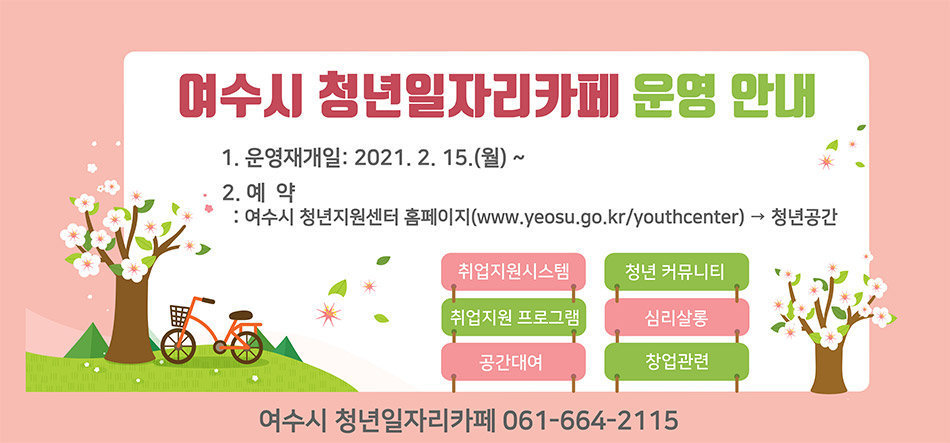 여수시 청년일자리 카페 운영안내 1.운영재개일 : 2021. 2. 15.(월) ~ 2.예약 : 여수시 청년지원 홈페이지(www.yeosu.go.kr/youthcenter) →청년공간 여수시 청년일자리카페 061-664-2115