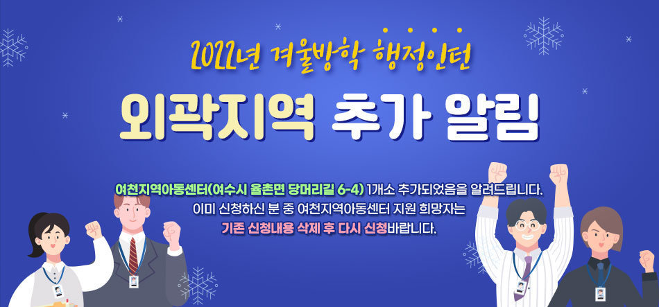 2022년 겨울방학 행정인턴 외곽지역 추가 알림 여천지역아동센터(여수시 율촌면 당머리길 6-4) 1개소 추가되었음을 알려드립니다. 이미 신청하신 분 중 여천지역아동센터 지원 희망자는 기존 신청내용 삭제 후 다시 신청바랍니다.